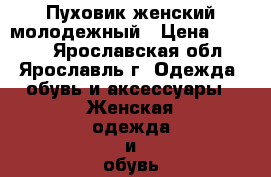 Пуховик женский молодежный › Цена ­ 1 000 - Ярославская обл., Ярославль г. Одежда, обувь и аксессуары » Женская одежда и обувь   . Ярославская обл.,Ярославль г.